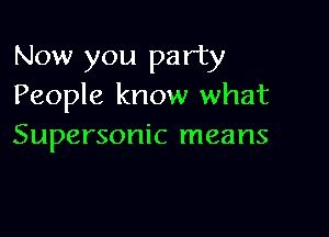 Now you party
People know what

Supersonic means