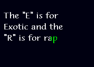 The E is for
Exotic and the

R is for rap