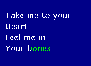Take me to your
Heart

Feel me in
Your bones