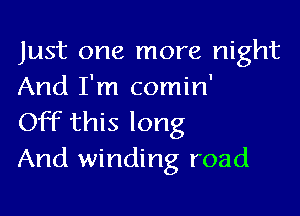 Just one more night
And I'm comin'

Off this long
And winding road