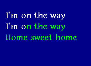 I'm on the way
I'm on the way

Home sweet home