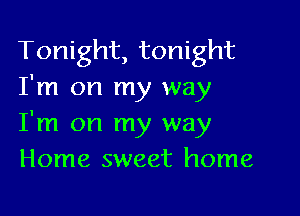 Tonight, tonight
I'm on my way

I'm on my way
Home sweet home