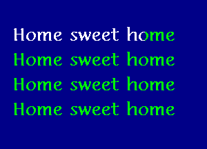 Home sweet home
Home sweet home
Home sweet home
Home sweet home