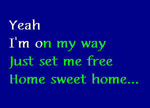 Yeah
I'm on my way

Just set me free
Home sweet home...