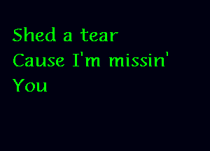 Shed a tear
Cause I'm missin'

You