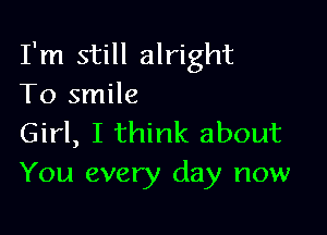 I'm still alright
To smile

Girl, I think about
You every day now