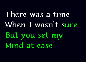 There was a time
When I wasn't sure

But you set my
Mind at ease