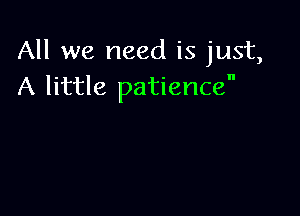 All we need is just,
A little patience