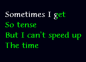Sometimes I get
50 tense

But I can't speed up
The time