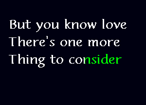 But you know love
There's one more

Thing to consider