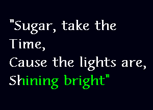 Sugar, take the
Time,

Cause the lights are,
Shining bright