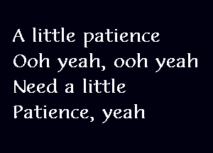 A little patience
Ooh yeah, ooh yeah

Need a little
Patience, yeah