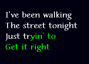 I've been walking
The street tonight

Just tryin' to
Get it right