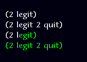 (2 legit)
(2 legit 2 quit)

(2 legit)
(2 legit 2 quit)