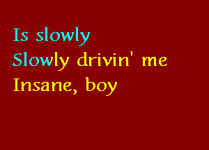 Is slowly
Slowly drivin' me

Insane, boy