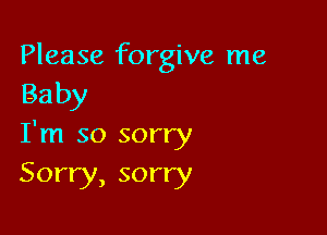 Please forgive me
Baby

I'm so sorry
Sorry, sorry