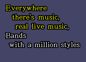 Everywhere
therek music,
real live music,

Bands
With a million styles
