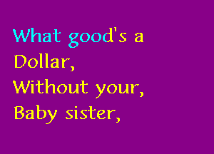 What good's a
Dollar,

Without your,
Baby sister,