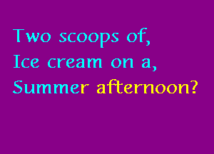 Two scoops of,
Ice cream on a,

Summer afternoon?