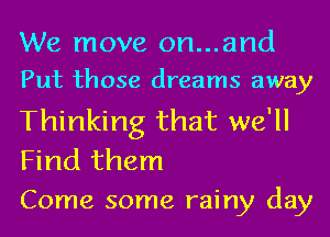 We move on...and
Put those dreams away
Thinking that we'll

Find them
Come some rainy day
