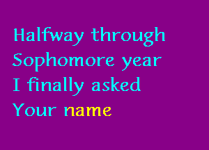 Halfway through
Sophomore year

I finally asked
Your name