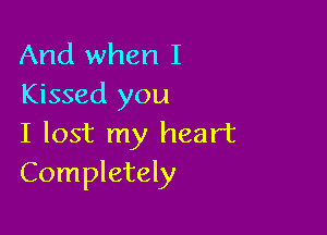 And when I
Kissed you

I lost my heart
Completely