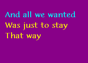 And all we wanted
Was just to stay

That way