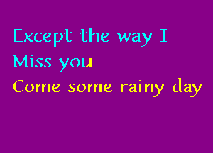 Except the way I
Miss you

Come some rainy day