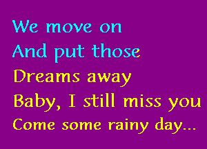 We move on
And put those

Dreams away
Baby, I still miss you

Come some rainy day...