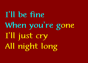 I'll be fine
When you're gone

I'll just cry
All night long