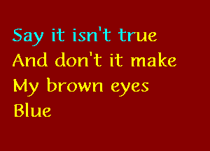 Say it isn't true
And don't it make

My brown eyes
Blue