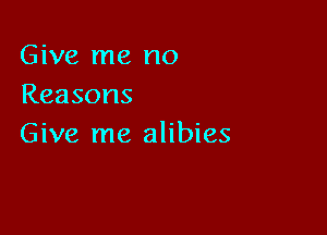 Give me no
Reasons

Give me alibies