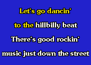 Let's go dancin'
to the hillbilly beat
There's good rockin'

music just down the street