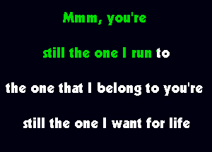 Mmm, you're

still the one I tun to

the one that I belong to you're

still the one I want for life