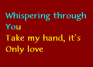 Whispering through
You

Take my hand, it's
Only love