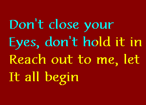 Don't close your
Eyes, don't hold it in
Reach out to me, let
It all begin