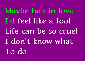 Maybe he's in love
I'd feel like a fool
Life can be so cruel
I don't know what
To do