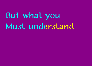 But what you
Must understand