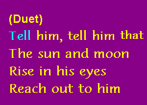 (Duet)
Tell him, tell him that

The sun and moon
Rise in his eyes
Reach out to him