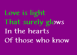 Love is light
That surely glows

In the hearts
Of those who know