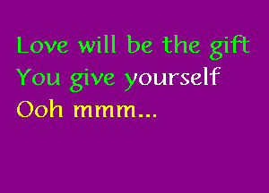 Love will be the gift
You give yourself

Ooh mmm...