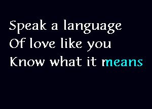 Speak a language
Of love like you

Know what it means