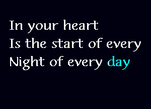In your heart
Is the start of every

Night of every day