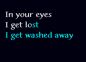In your eyes
I get lost

I get washed away