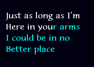 Just as long as I'm
Here in your arms

I could be in no
Better place