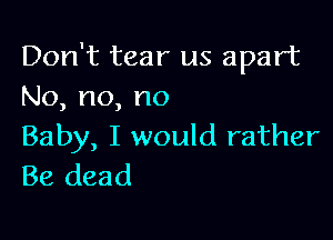 Don't tear us apart
No,no,no

Baby, I would rather
Be dead