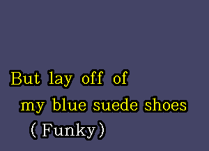 But lay off of

my blue suede shoes
( Funky)