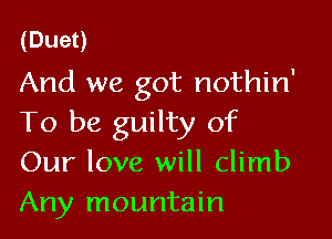 (Dueo
And we got nothin

To be guilty of
Our love will climb
Any mountain