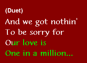(Dueo

And we got nothin'

To be sorry for
Our love is

One in a million...