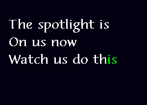 The spotlight is
On us now

Watch us do this